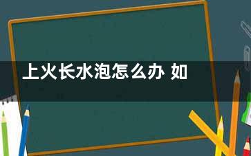 上火长水泡怎么办 如何防止火长水泡,上火起水泡怎么办